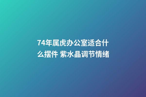 74年属虎办公室适合什么摆件 紫水晶调节情绪